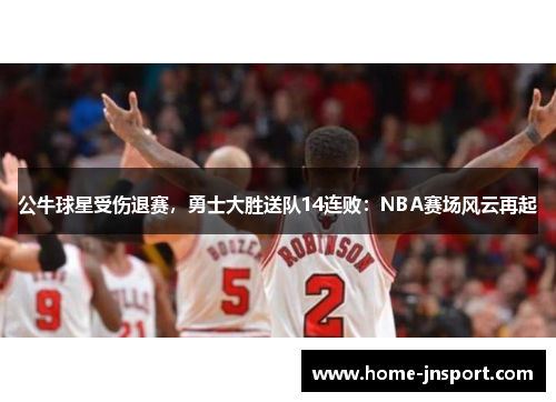 公牛球星受伤退赛，勇士大胜送队14连败：NBA赛场风云再起