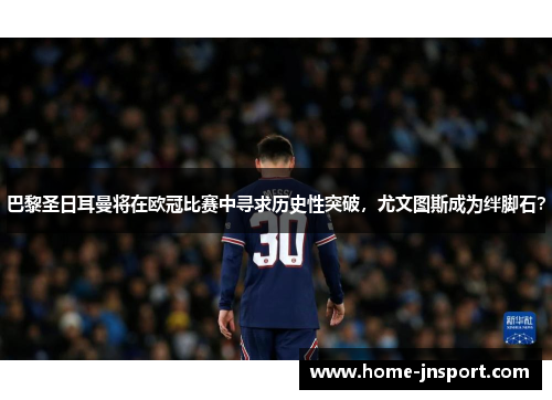 巴黎圣日耳曼将在欧冠比赛中寻求历史性突破，尤文图斯成为绊脚石？