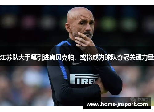 江苏队大手笔引进奥贝克帕，或将成为球队夺冠关键力量