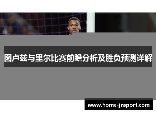 图卢兹与里尔比赛前瞻分析及胜负预测详解
